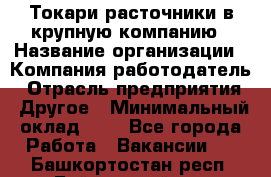 Токари-расточники в крупную компанию › Название организации ­ Компания-работодатель › Отрасль предприятия ­ Другое › Минимальный оклад ­ 1 - Все города Работа » Вакансии   . Башкортостан респ.,Баймакский р-н